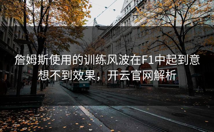 詹姆斯使用的训练风波在F1中起到意想不到效果,开云官网解析 詹姆斯使用的训练风波在F1中起到意想不到效果,开云官网解析
