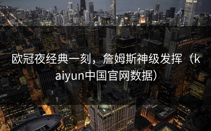 欧冠夜经典一刻,詹姆斯神级发挥(kaiyun中国官网数据) 欧冠夜经典一刻,詹姆斯神级发挥(kaiyun中国官网数据)