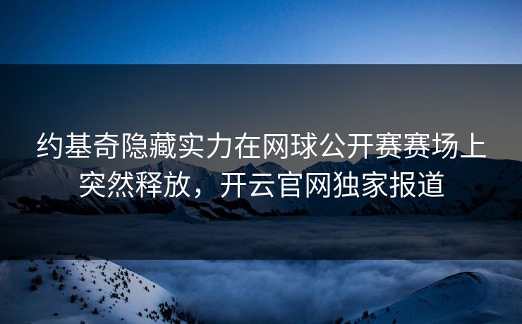 约基奇隐藏实力在网球公开赛赛场上突然释放，开云官网独家报道