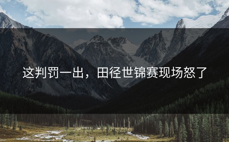 这判罚一出,田径世锦赛现场怒了 这判罚一出,田径世锦赛现场怒了