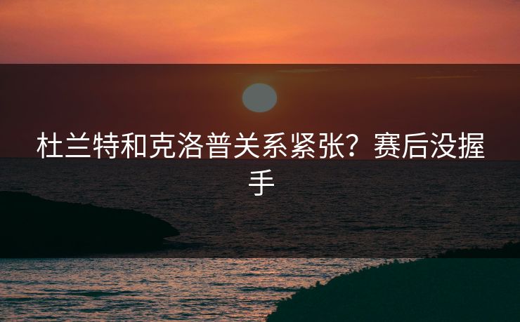杜兰特和克洛普关系紧张?赛后没握手 杜兰特和克洛普关系紧张?赛后没握手