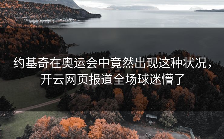 约基奇在奥运会中竟然出现这种状况,开云网页报道全场球迷懵了 约基奇在奥运会中竟然出现这种状况,开云网页报道全场球迷懵了