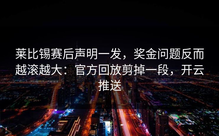 莱比锡赛后声明一发，奖金问题反而越滚越大：官方回放剪掉一段，开云推送