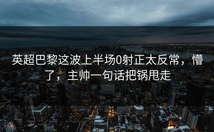 英超巴黎这波上半场0射正太反常，懵了，主帅一句话把锅甩走
