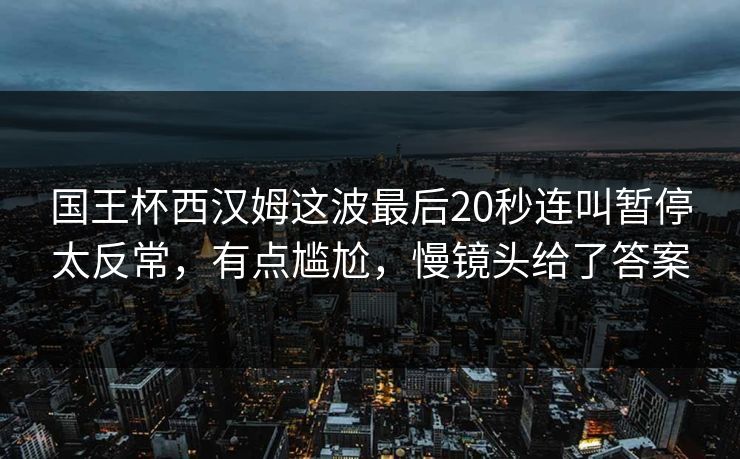国王杯西汉姆这波最后20秒连叫暂停太反常，有点尴尬，慢镜头给了答案