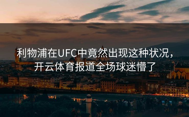 利物浦在UFC中竟然出现这种状况，开云体育报道全场球迷懵了