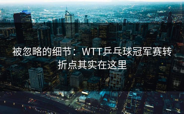 被忽略的细节：WTT乒乓球冠军赛转折点其实在这里