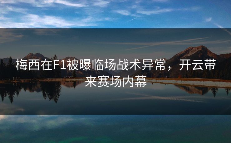梅西在F1被曝临场战术异常，开云带来赛场内幕