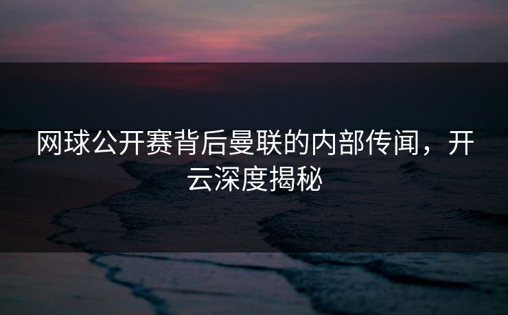 网球公开赛背后曼联的内部传闻，开云深度揭秘