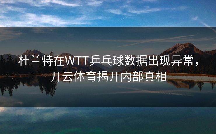 杜兰特在WTT乒乓球数据出现异常，开云体育揭开内部真相