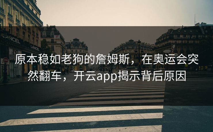 原本稳如老狗的詹姆斯，在奥运会突然翻车，开云app揭示背后原因