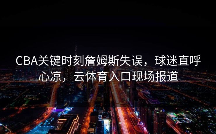 CBA关键时刻詹姆斯失误，球迷直呼心凉，云体育入口现场报道