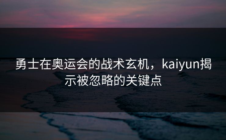勇士在奥运会的战术玄机，kaiyun揭示被忽略的关键点