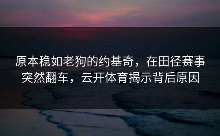 原本稳如老狗的约基奇，在田径赛事突然翻车，云开体育揭示背后原因