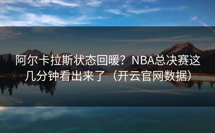 阿尔卡拉斯状态回暖？NBA总决赛这几分钟看出来了（开云官网数据）