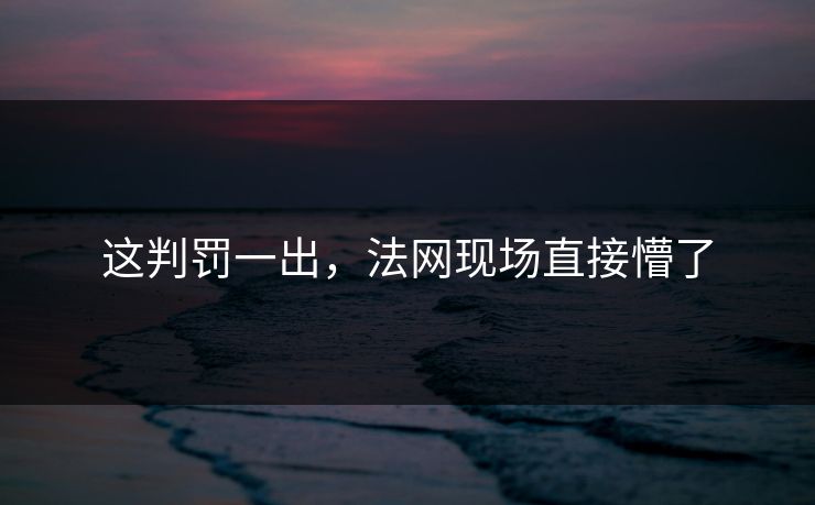 这判罚一出，法网现场直接懵了