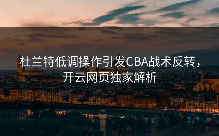 杜兰特低调操作引发CBA战术反转，开云网页独家解析