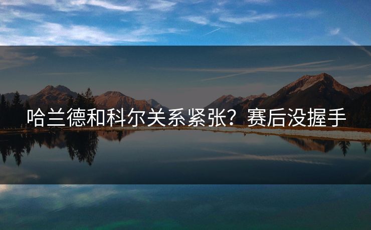 哈兰德和科尔关系紧张？赛后没握手