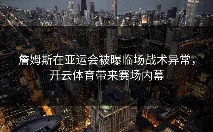 詹姆斯在亚运会被曝临场战术异常，开云体育带来赛场内幕