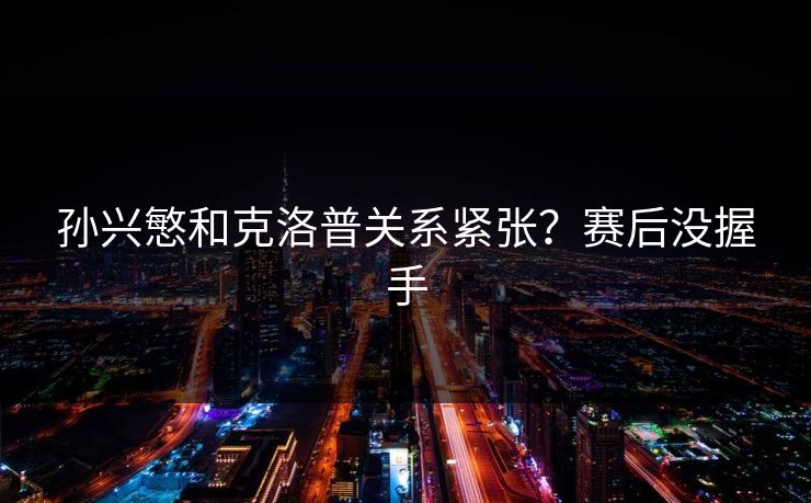 孙兴慜和克洛普关系紧张？赛后没握手
