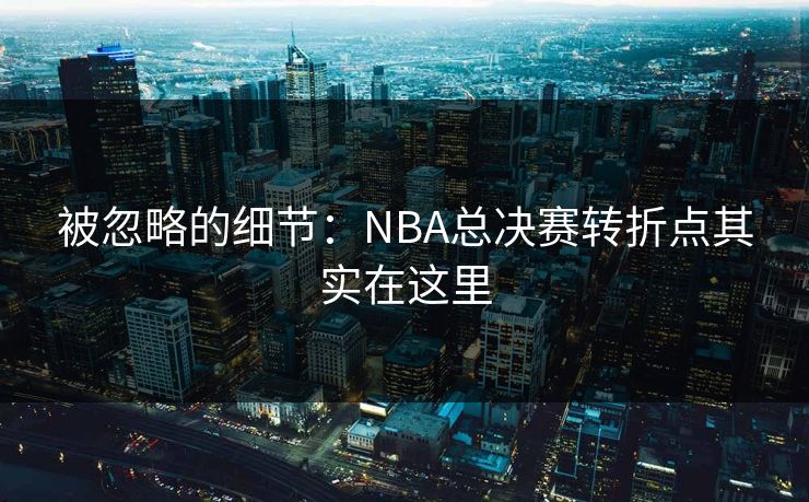 被忽略的细节：NBA总决赛转折点其实在这里