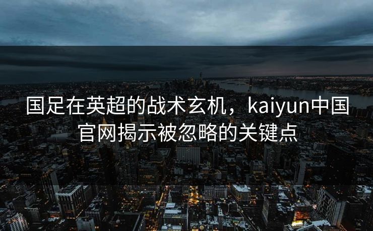 国足在英超的战术玄机，kaiyun中国官网揭示被忽略的关键点