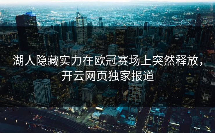 湖人隐藏实力在欧冠赛场上突然释放,开云网页独家报道 湖人隐藏实力在欧冠赛场上突然释放,开云网页独家报道