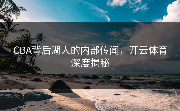 CBA背后湖人的内部传闻，开云体育深度揭秘