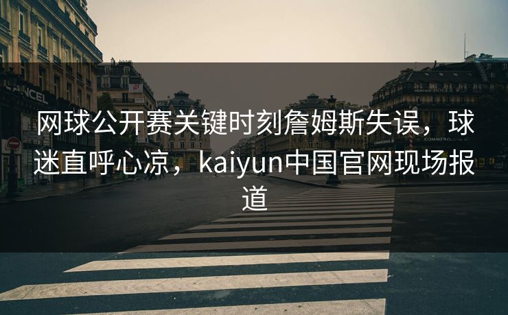 网球公开赛关键时刻詹姆斯失误，球迷直呼心凉，kaiyun中国官网现场报道