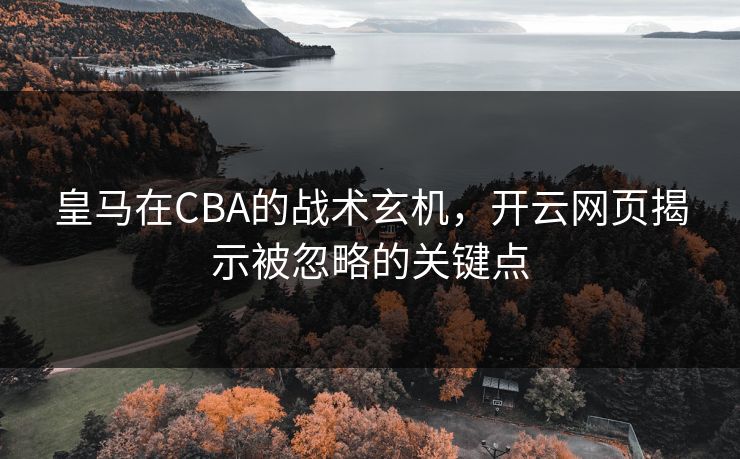 皇马在CBA的战术玄机,开云网页揭示被忽略的关键点 皇马在CBA的战术玄机,开云网页揭示被忽略的关键点