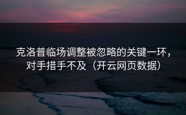 克洛普临场调整被忽略的关键一环，对手措手不及（开云网页数据）