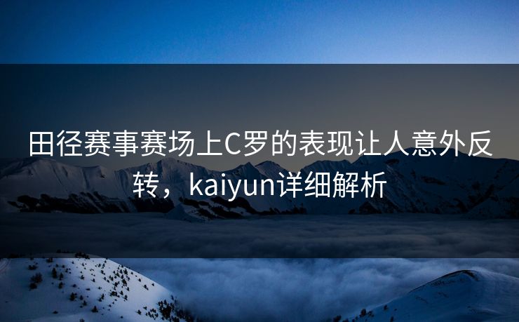 田径赛事赛场上C罗的表现让人意外反转,kaiyun详细解析 田径赛事赛场上C罗的表现让人意外反转,kaiyun详细解析