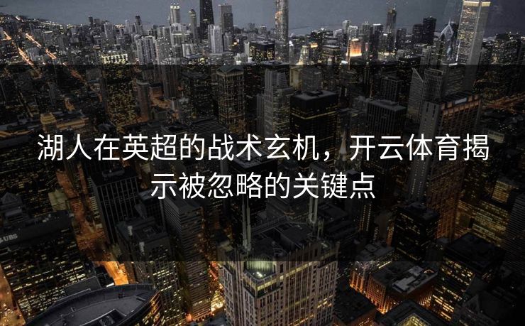 湖人在英超的战术玄机，开云体育揭示被忽略的关键点