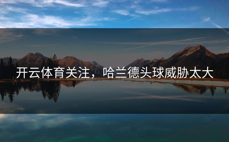 开云体育关注,哈兰德头球威胁太大 开云体育关注,哈兰德头球威胁太大