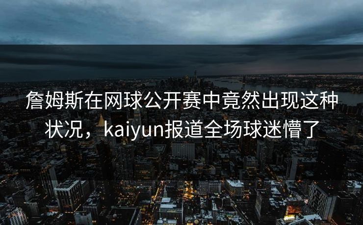 詹姆斯在网球公开赛中竟然出现这种状况，kaiyun报道全场球迷懵了