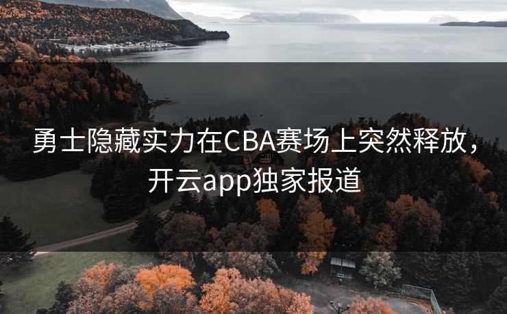 勇士隐藏实力在CBA赛场上突然释放,开云app独家报道 勇士隐藏实力在CBA赛场上突然释放,开云app独家报道