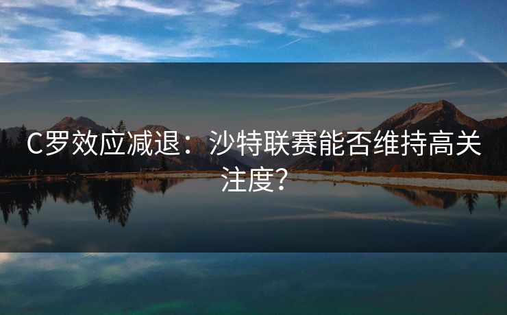 C罗效应减退：沙特联赛能否维持高关注度？