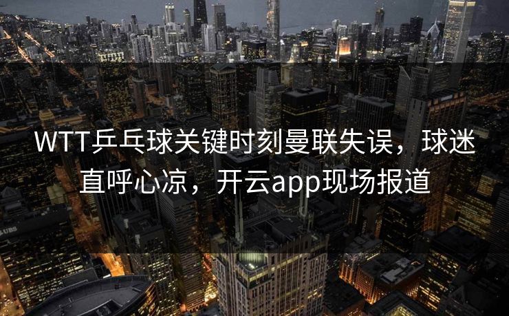 WTT乒乓球关键时刻曼联失误，球迷直呼心凉，开云app现场报道