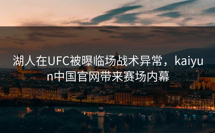 湖人在UFC被曝临场战术异常，kaiyun中国官网带来赛场内幕