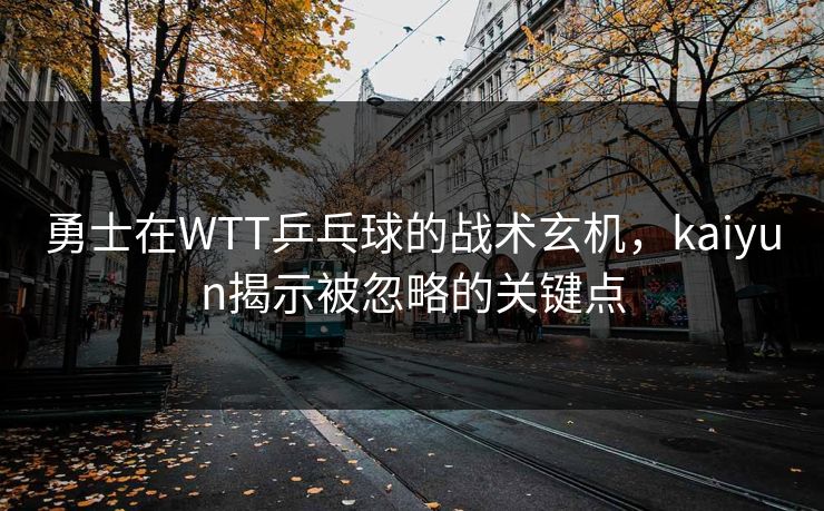 勇士在WTT乒乓球的战术玄机，kaiyun揭示被忽略的关键点