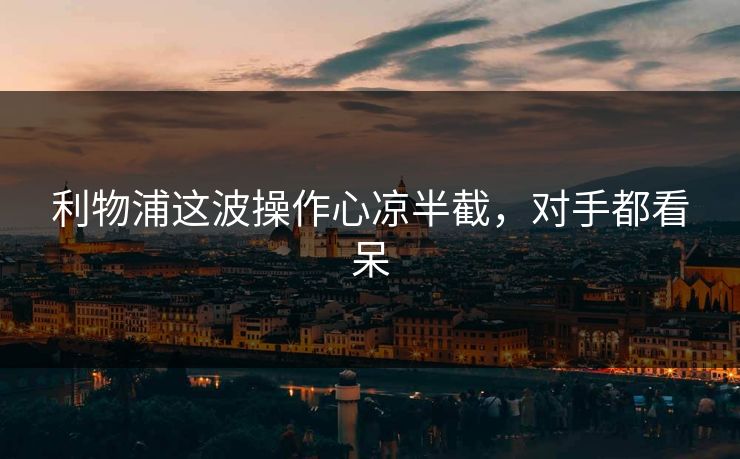 利物浦这波操作心凉半截，对手都看呆