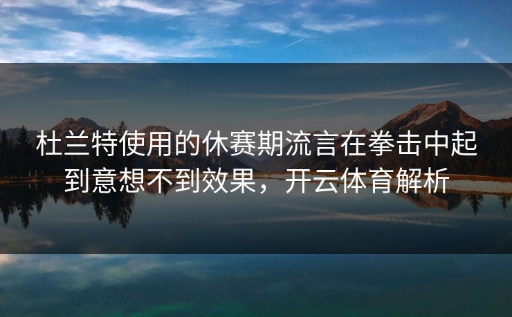 杜兰特使用的休赛期流言在拳击中起到意想不到效果，开云体育解析