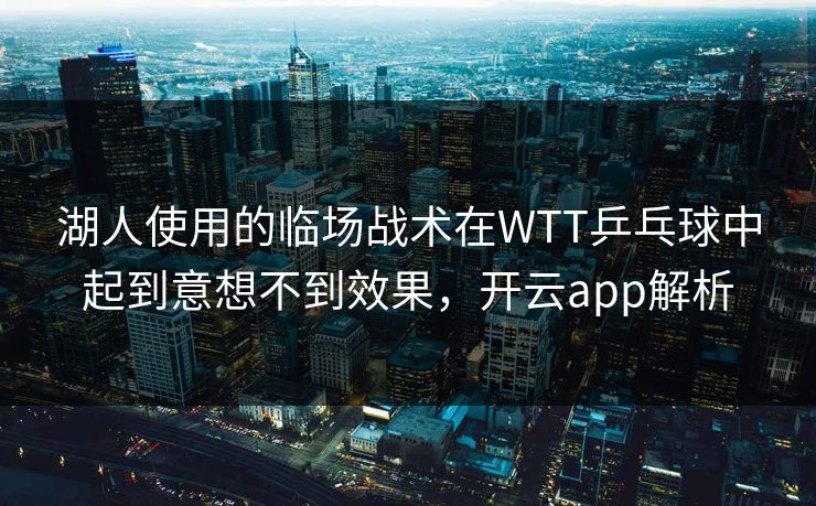 湖人使用的临场战术在WTT乒乓球中起到意想不到效果，开云app解析