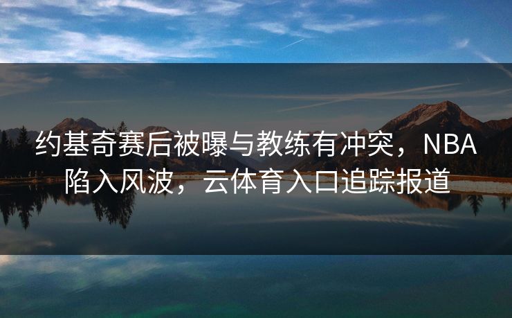 约基奇赛后被曝与教练有冲突，NBA陷入风波，云体育入口追踪报道