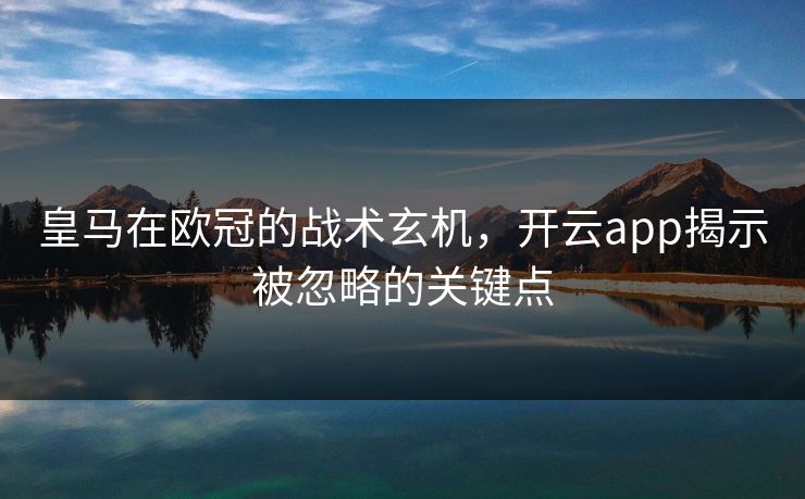 皇马在欧冠的战术玄机，开云app揭示被忽略的关键点