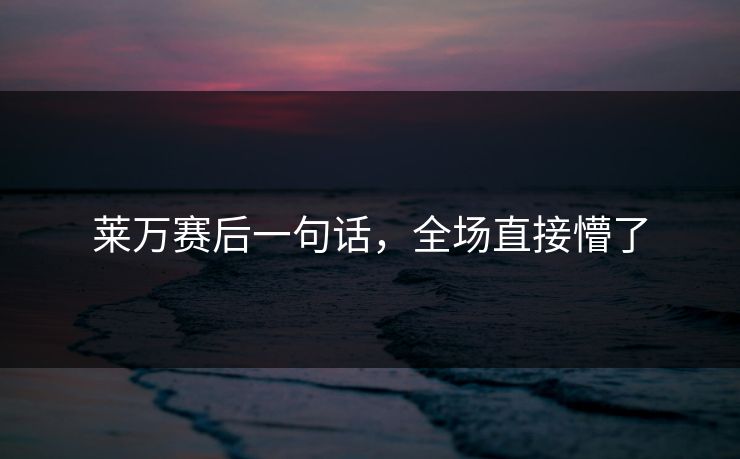 莱万赛后一句话，全场直接懵了