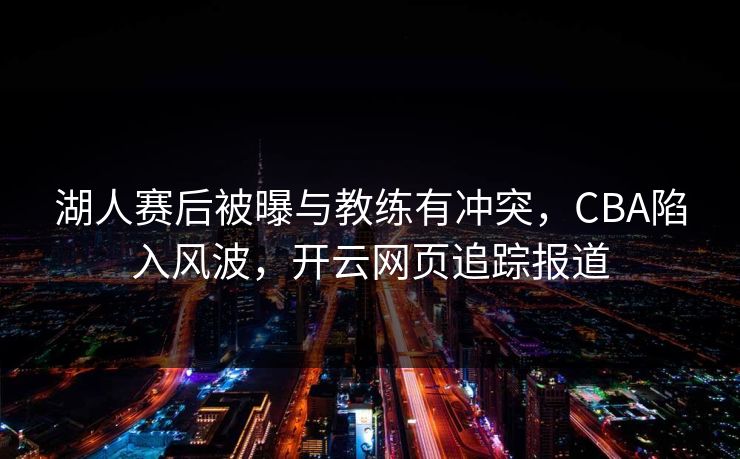 湖人赛后被曝与教练有冲突，CBA陷入风波，开云网页追踪报道