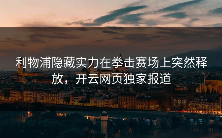 利物浦隐藏实力在拳击赛场上突然释放,开云网页独家报道 利物浦隐藏实力在拳击赛场上突然释放,开云网页独家报道