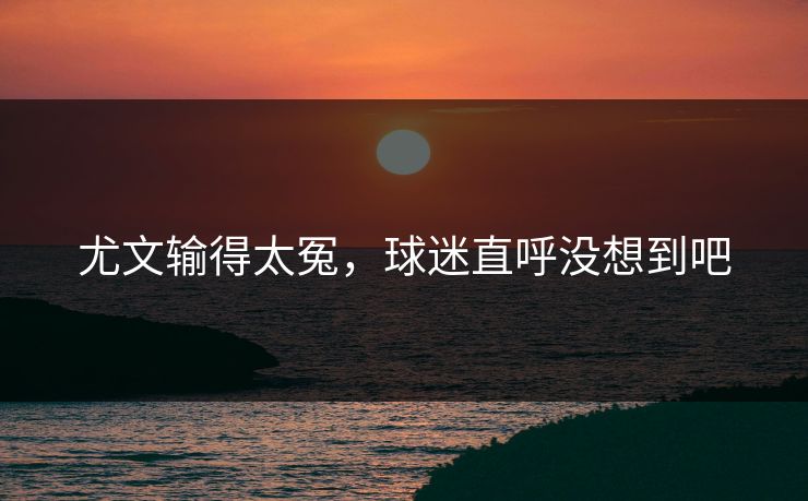 尤文输得太冤，球迷直呼没想到吧