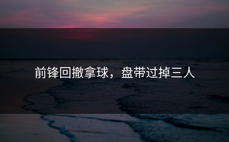前锋回撤拿球，盘带过掉三人